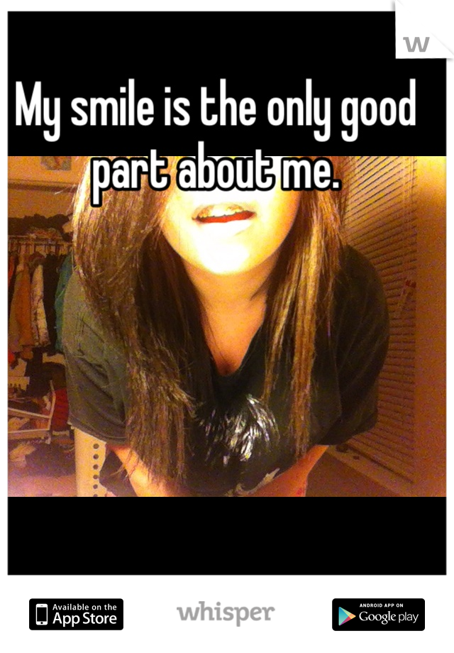My smile is the only good part about me. 