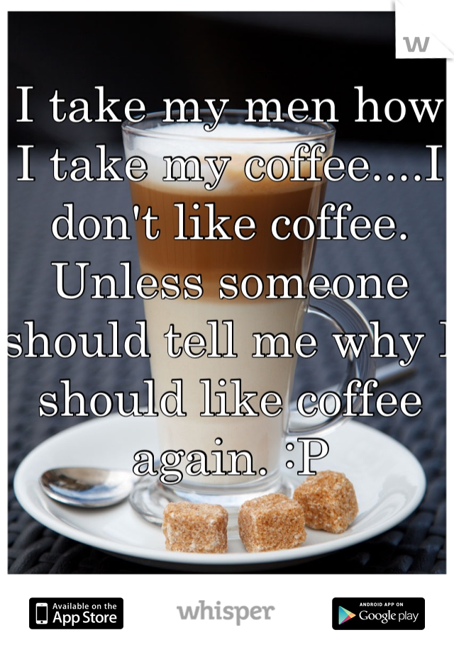 I take my men how I take my coffee....I don't like coffee. Unless someone should tell me why I should like coffee again. :P