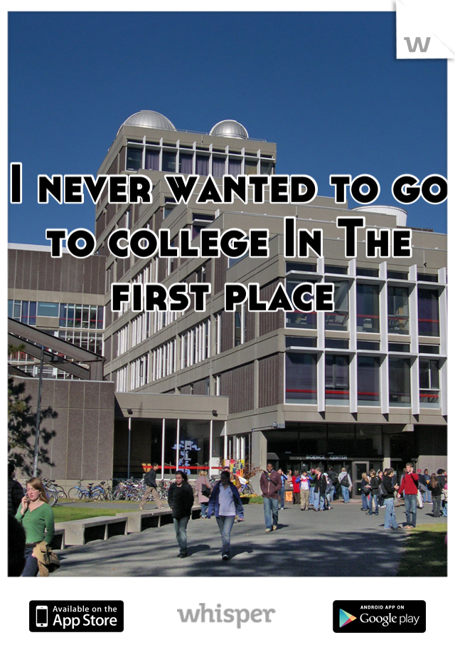 I never wanted to go to college In The first place 