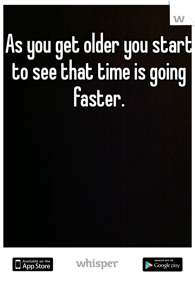 As you get older you start to see that time is going faster.
