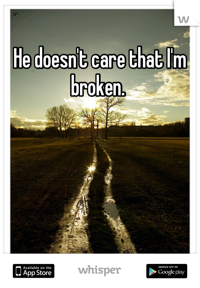 He doesn't care that I'm broken. 