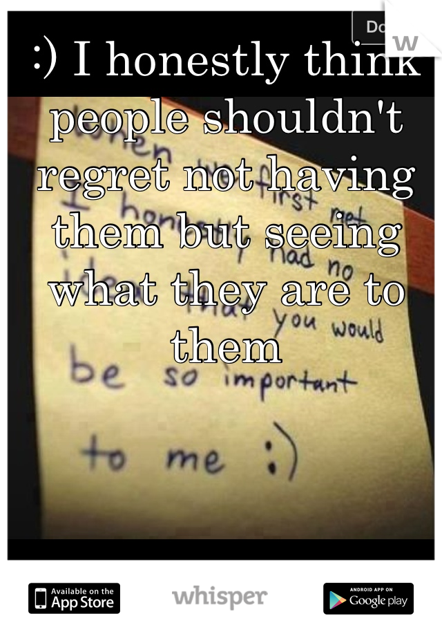 :) I honestly think people shouldn't regret not having them but seeing what they are to them