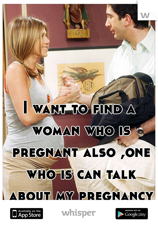 I want to find a woman who is pregnant also ,one who is can talk about my pregnancy with :(  is that weird :\