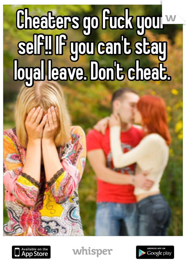 Cheaters go fuck your self!! If you can't stay loyal leave. Don't cheat.
