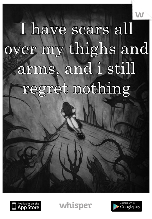 I have scars all over my thighs and arms, and i still regret nothing