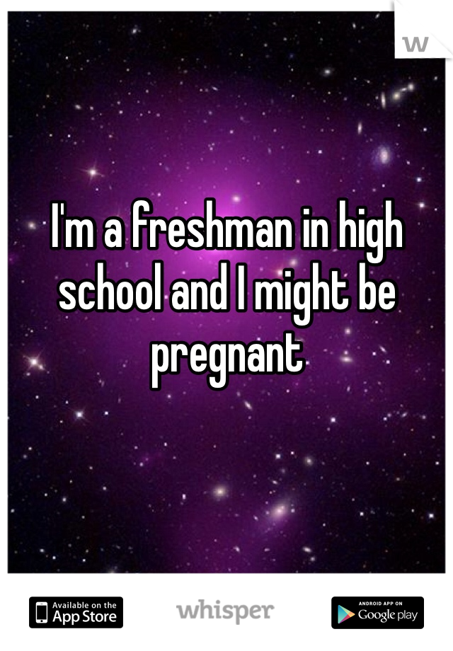 I'm a freshman in high school and I might be pregnant 
