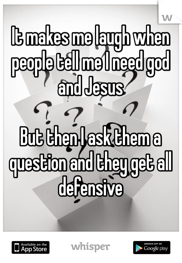 It makes me laugh when people tell me I need god and Jesus

But then I ask them a question and they get all defensive