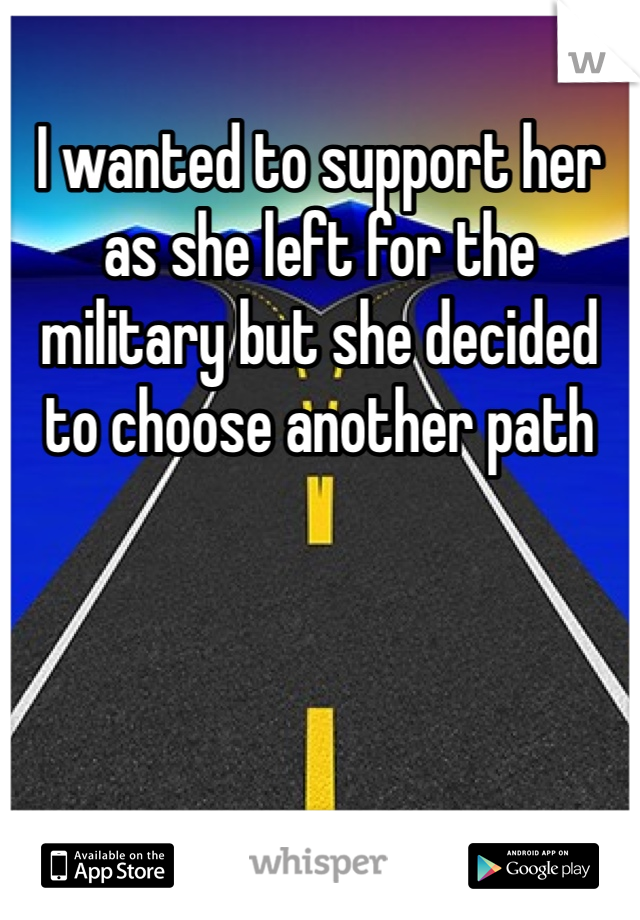 I wanted to support her as she left for the military but she decided to choose another path 