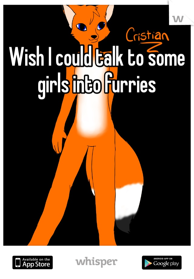 Wish I could talk to some girls into furries