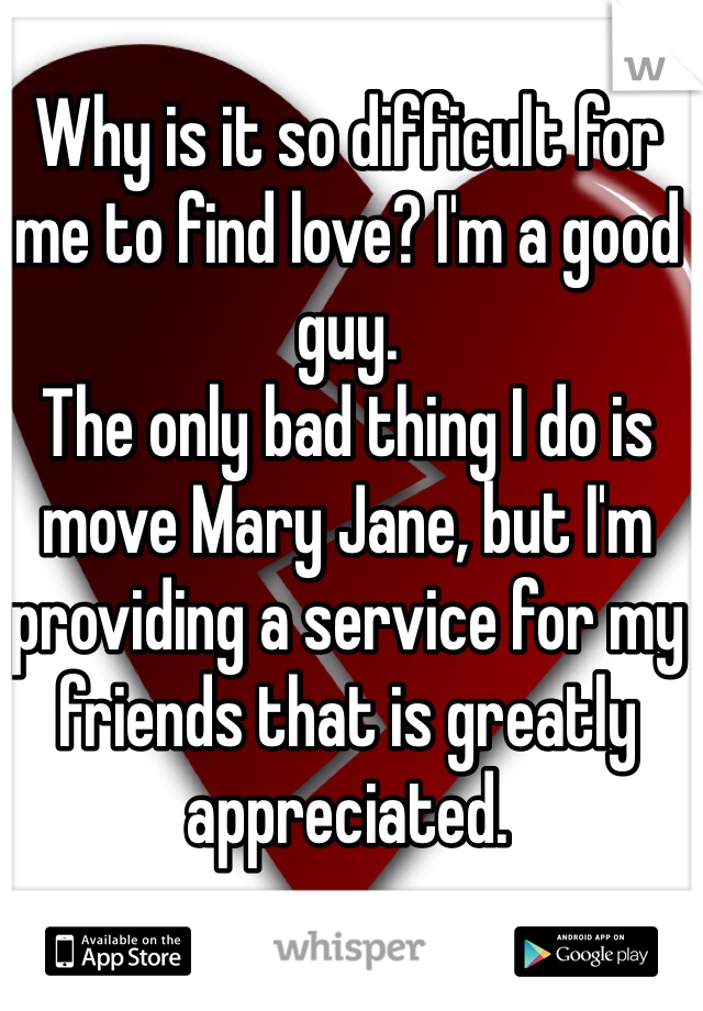 Why is it so difficult for me to find love? I'm a good guy. 
The only bad thing I do is move Mary Jane, but I'm providing a service for my friends that is greatly appreciated. 