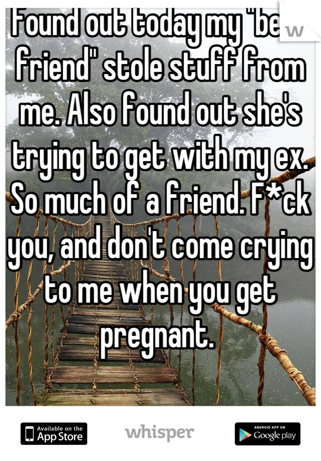Found out today my "best friend" stole stuff from me. Also found out she's trying to get with my ex. So much of a friend. F*ck you, and don't come crying to me when you get pregnant. 