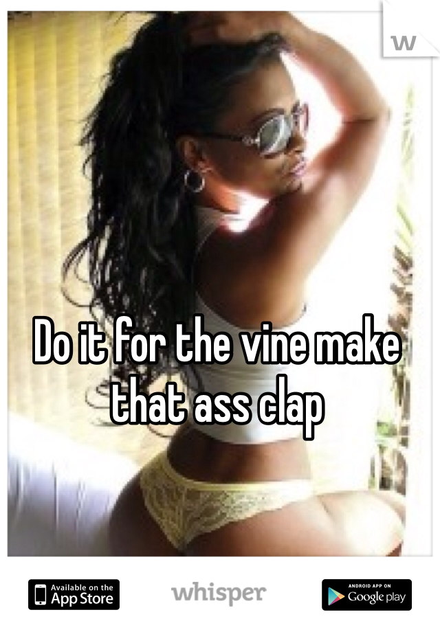 Do it for the vine make that ass clap