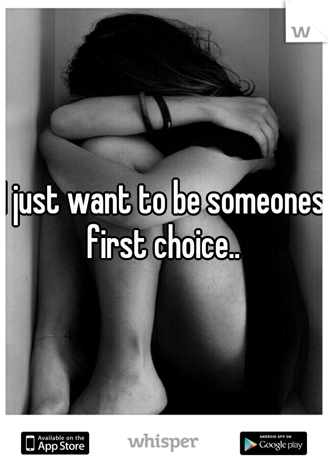 I just want to be someones first choice.. 