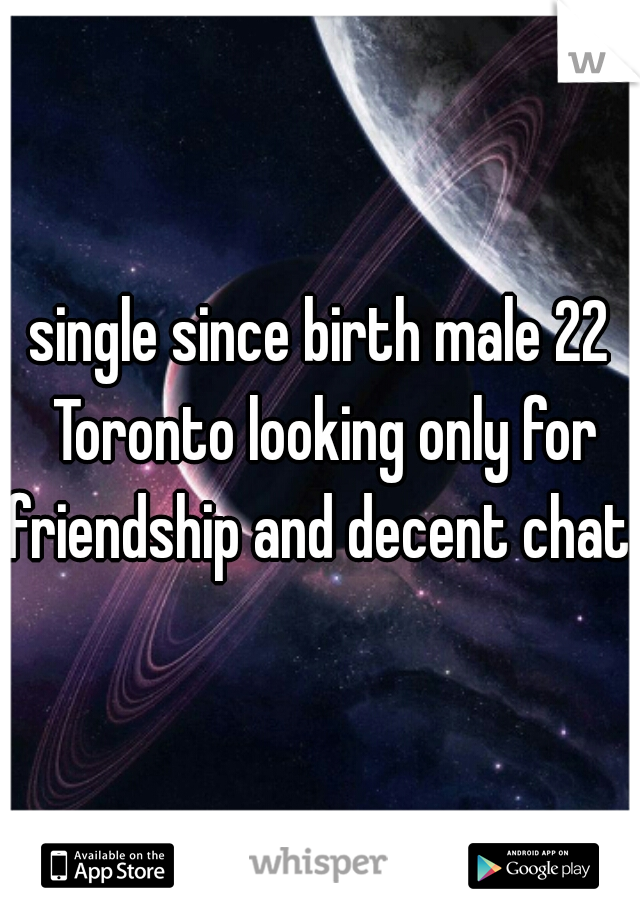 single since birth male 22 Toronto looking only for friendship and decent chat 