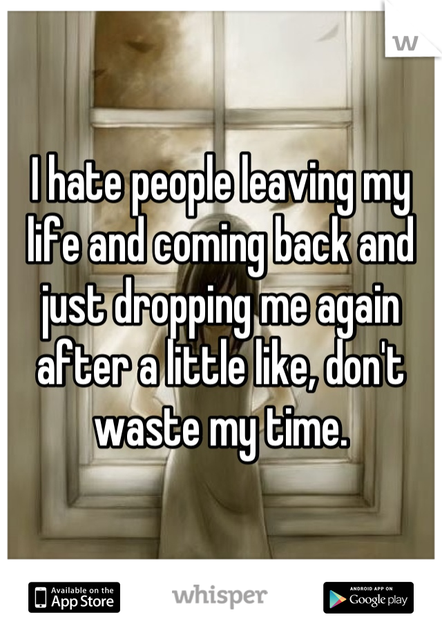 I hate people leaving my life and coming back and just dropping me again after a little like, don't waste my time.