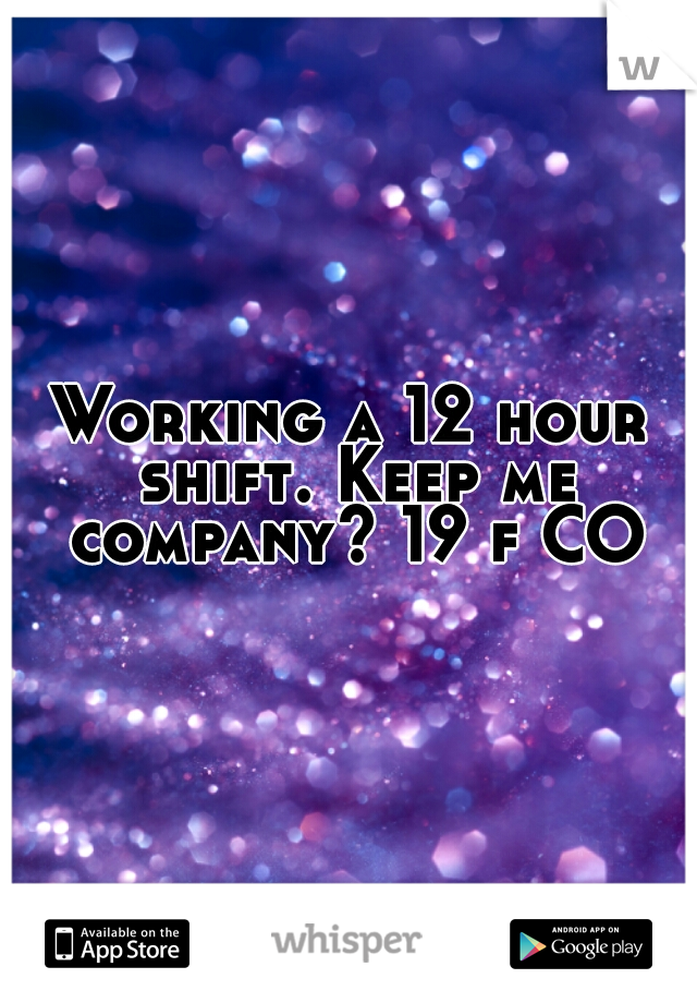 Working a 12 hour shift. Keep me company? 19 f CO