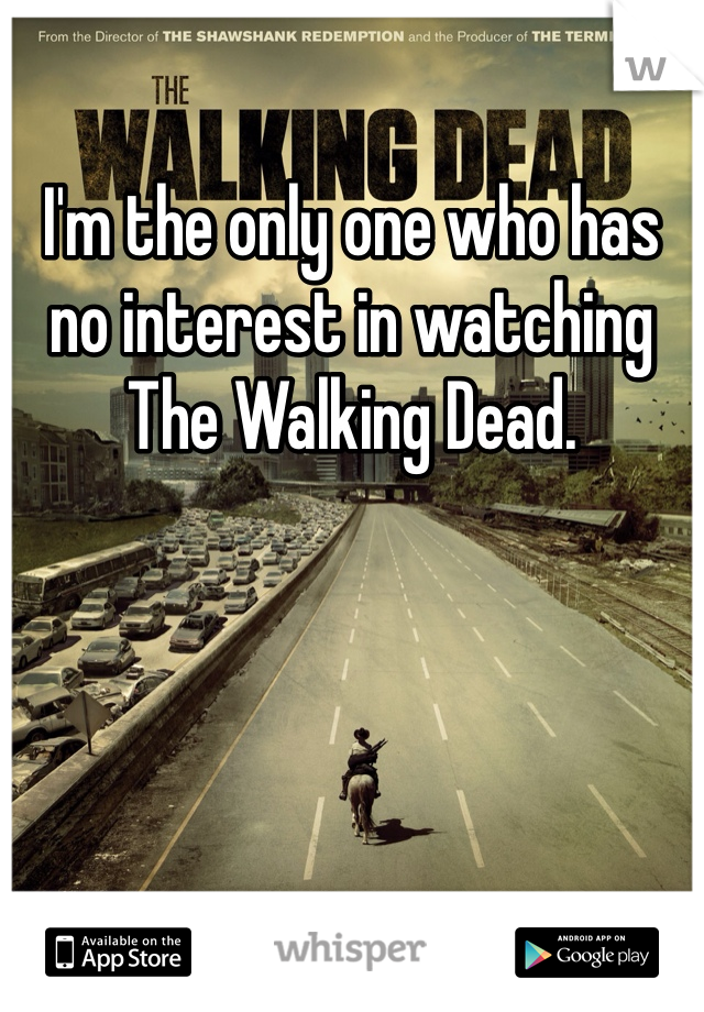 I'm the only one who has no interest in watching The Walking Dead. 