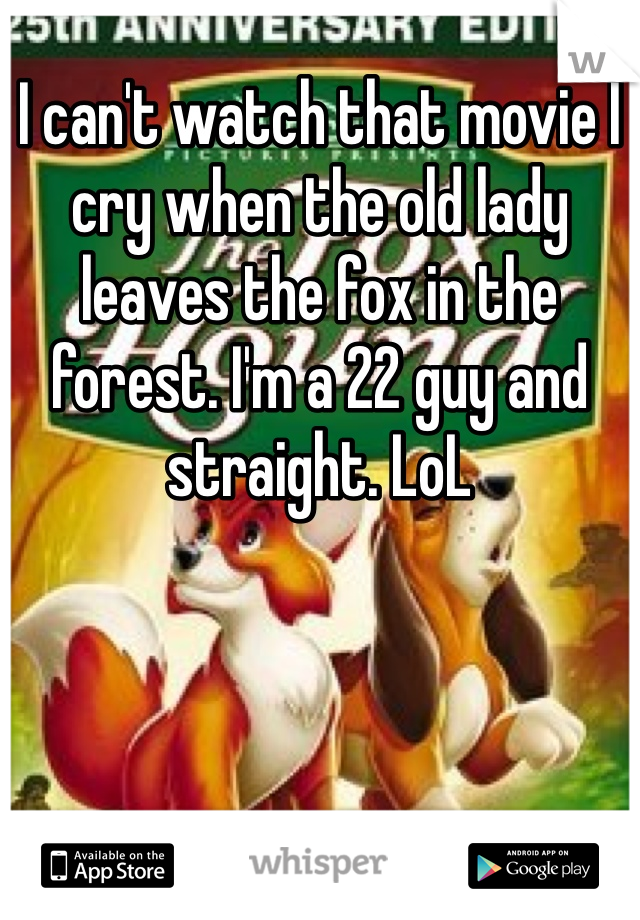 I can't watch that movie I cry when the old lady leaves the fox in the forest. I'm a 22 guy and straight. LoL 