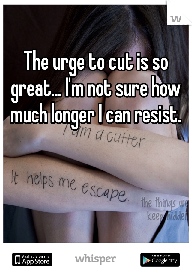 The urge to cut is so great... I'm not sure how much longer I can resist. 