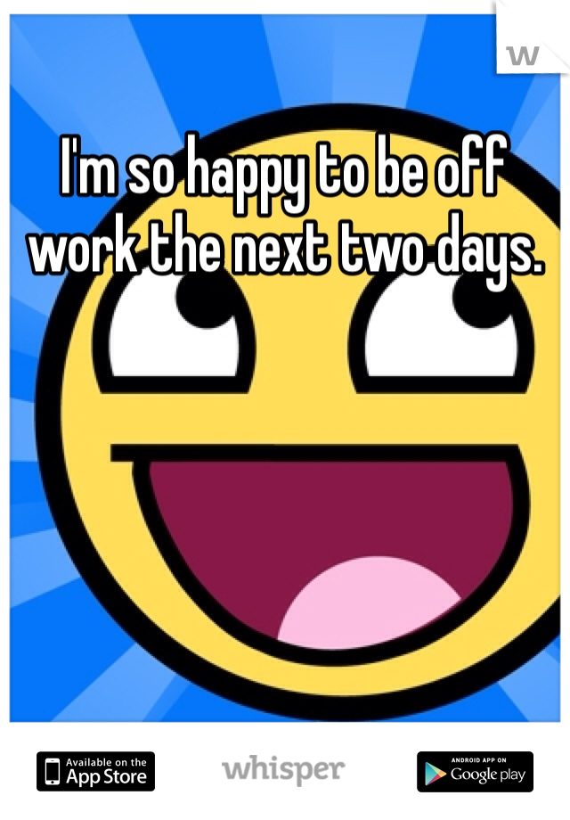 I'm so happy to be off work the next two days. 