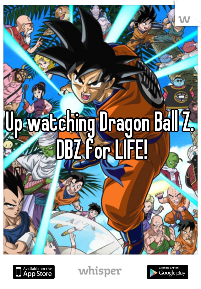 Up watching Dragon Ball Z. DBZ for LIFE!