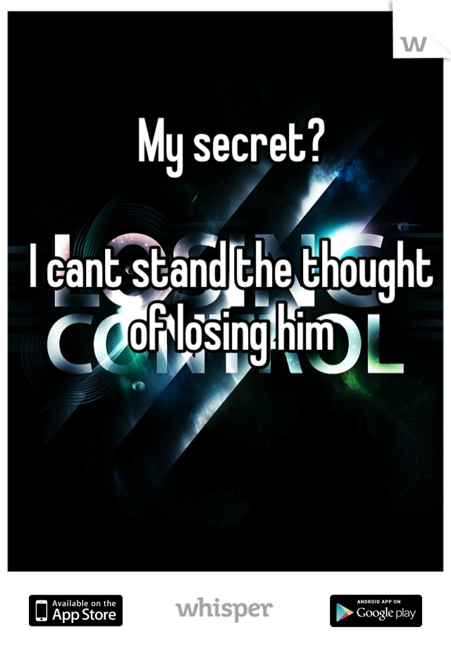 My secret? 

I cant stand the thought of losing him