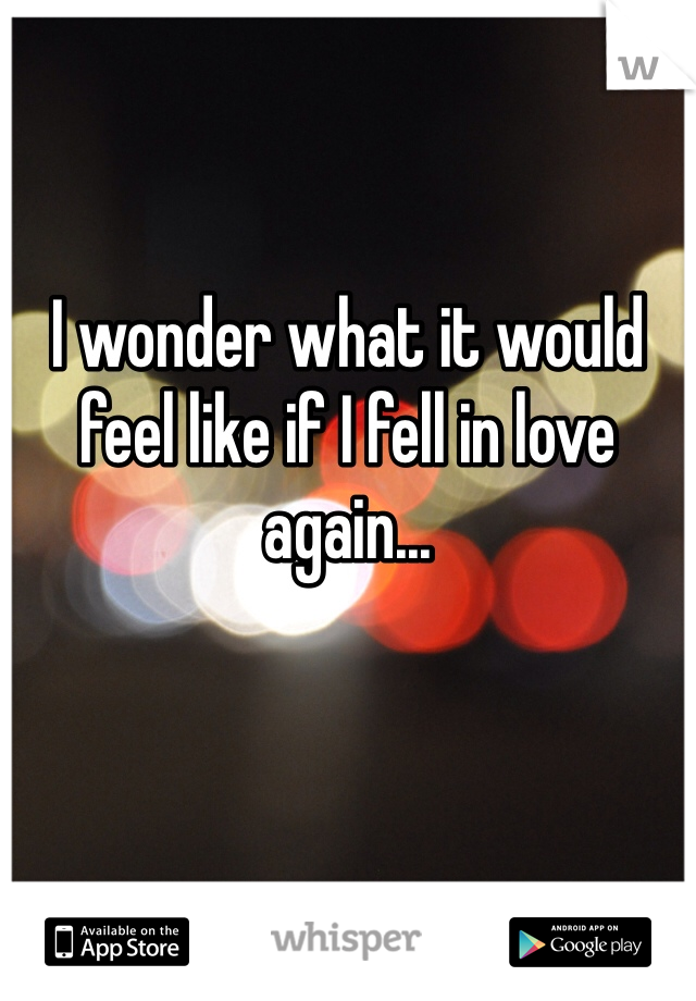 I wonder what it would feel like if I fell in love again... 