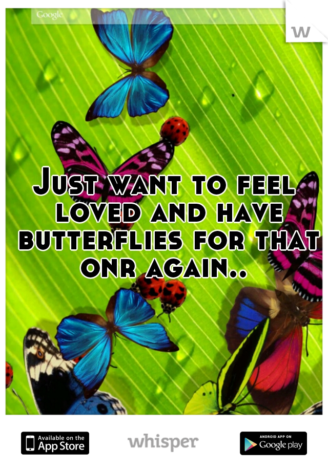 Just want to feel loved and have butterflies for that onr again.. 