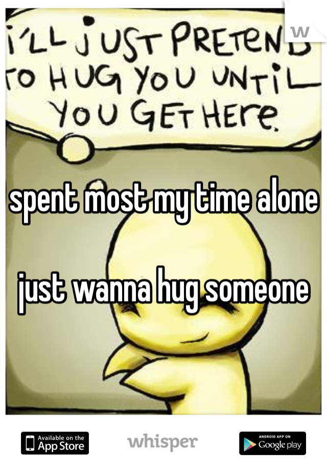spent most my time alone 

just wanna hug someone