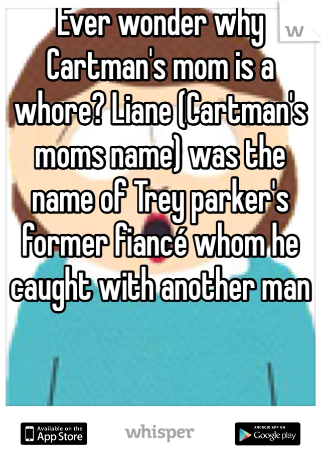 Ever wonder why Cartman's mom is a whore? Liane (Cartman's moms name) was the name of Trey parker's former fiancé whom he caught with another man
