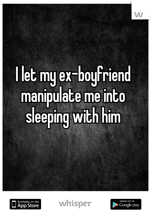 I let my ex-boyfriend manipulate me into sleeping with him