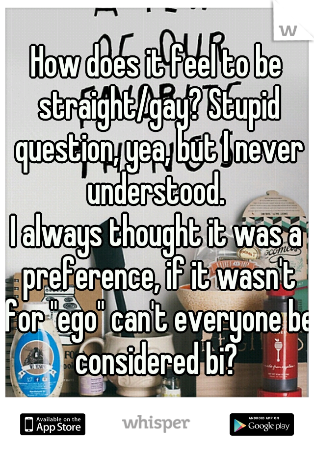 How does it feel to be straight/gay? Stupid question, yea, but I never understood. 
I always thought it was a preference, if it wasn't for "ego" can't everyone be considered bi? 