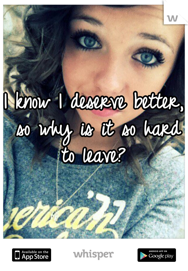 I know I deserve better, so why is it so hard to leave? 