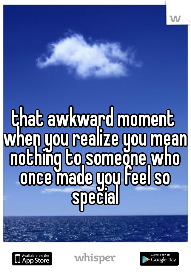 that awkward moment when you realize you mean nothing to someone who once made you feel so special