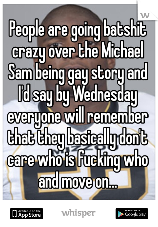 People are going batshit crazy over the Michael Sam being gay story and I'd say by Wednesday everyone will remember that they basically don't care who is fucking who and move on... 