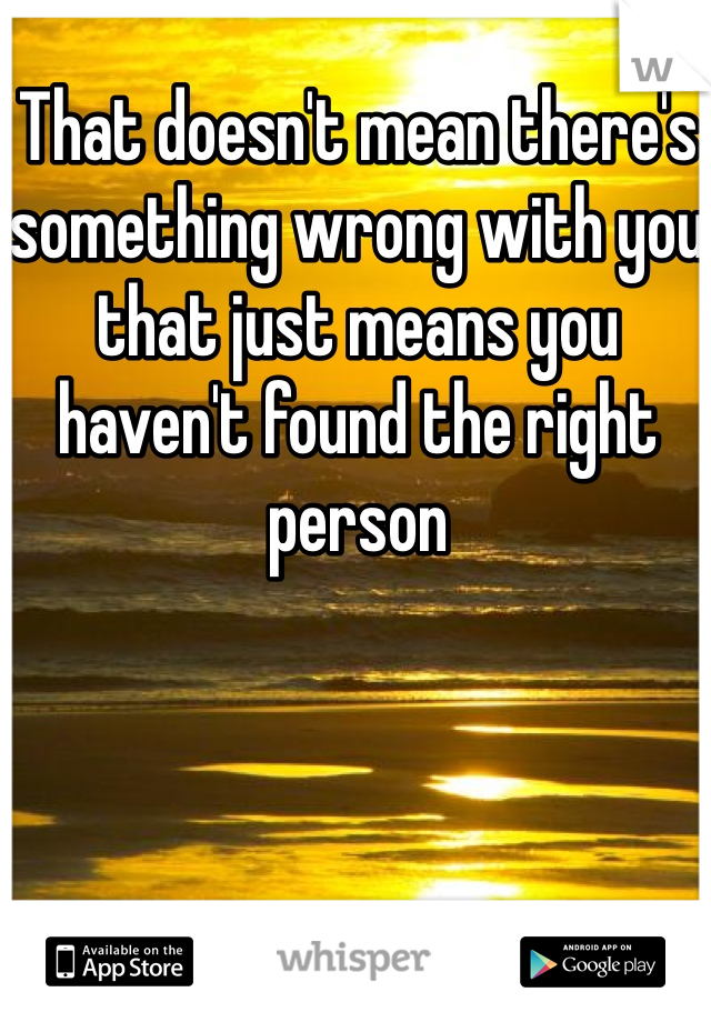 That doesn't mean there's something wrong with you that just means you haven't found the right person