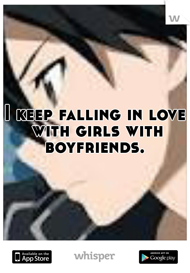 I keep falling in love with girls with boyfriends. 