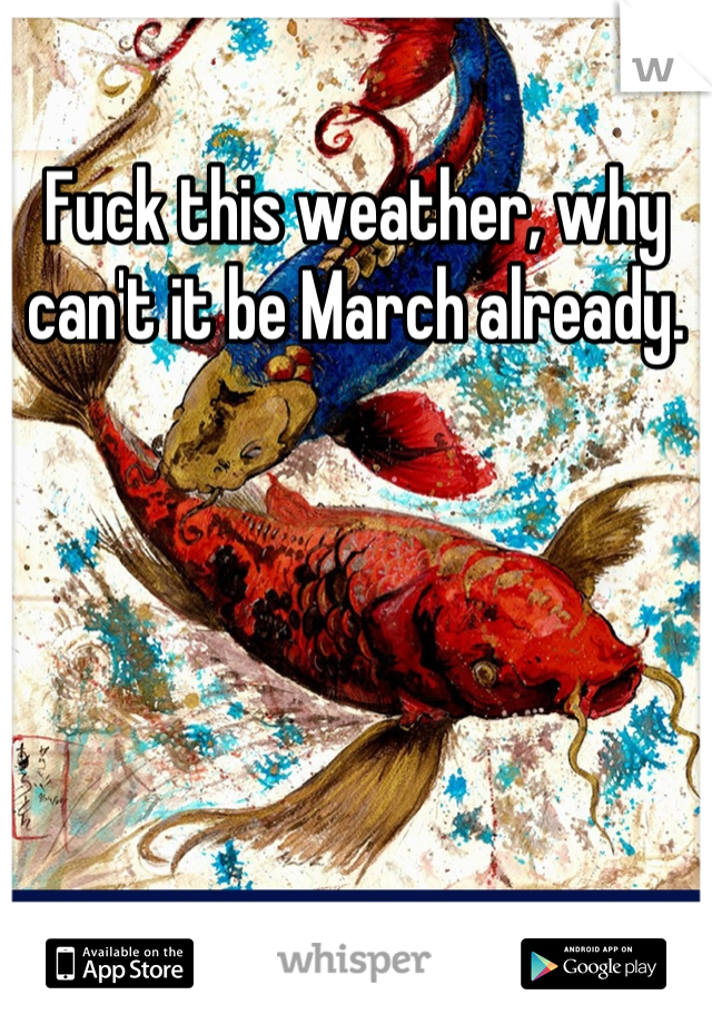 Fuck this weather, why can't it be March already.