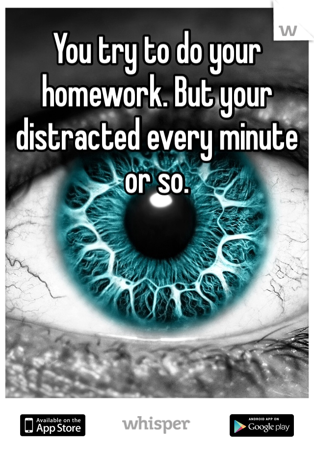 You try to do your homework. But your distracted every minute or so.