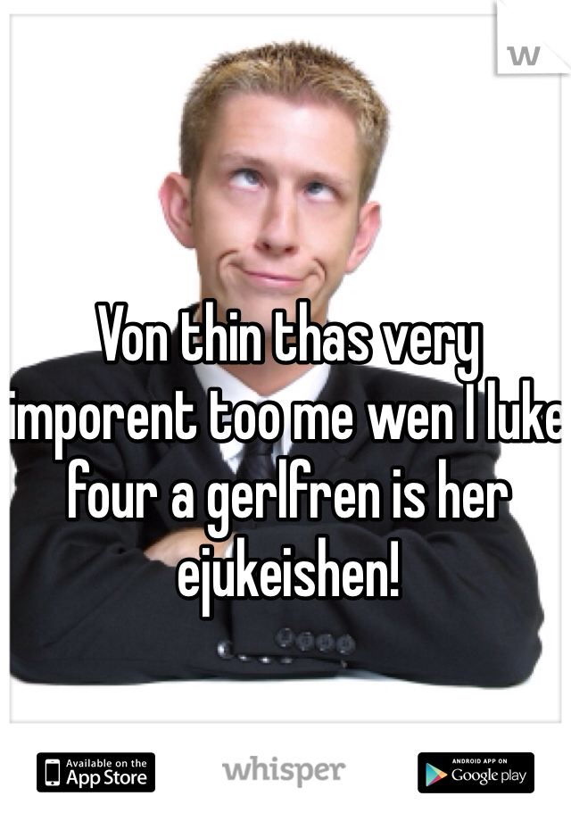Von thin thas very imporent too me wen I luke four a gerlfren is her ejukeishen! 