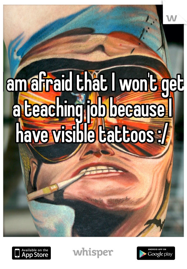I am afraid that I won't get a teaching job because I have visible tattoos :/