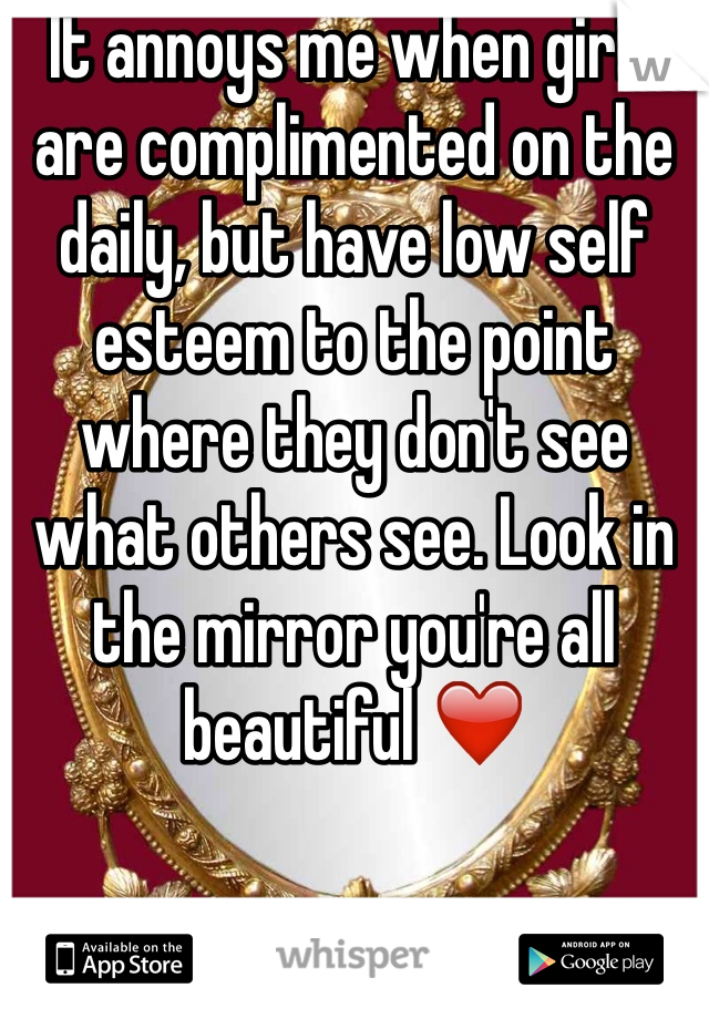 It annoys me when girls are complimented on the daily, but have low self esteem to the point where they don't see what others see. Look in the mirror you're all beautiful ❤️