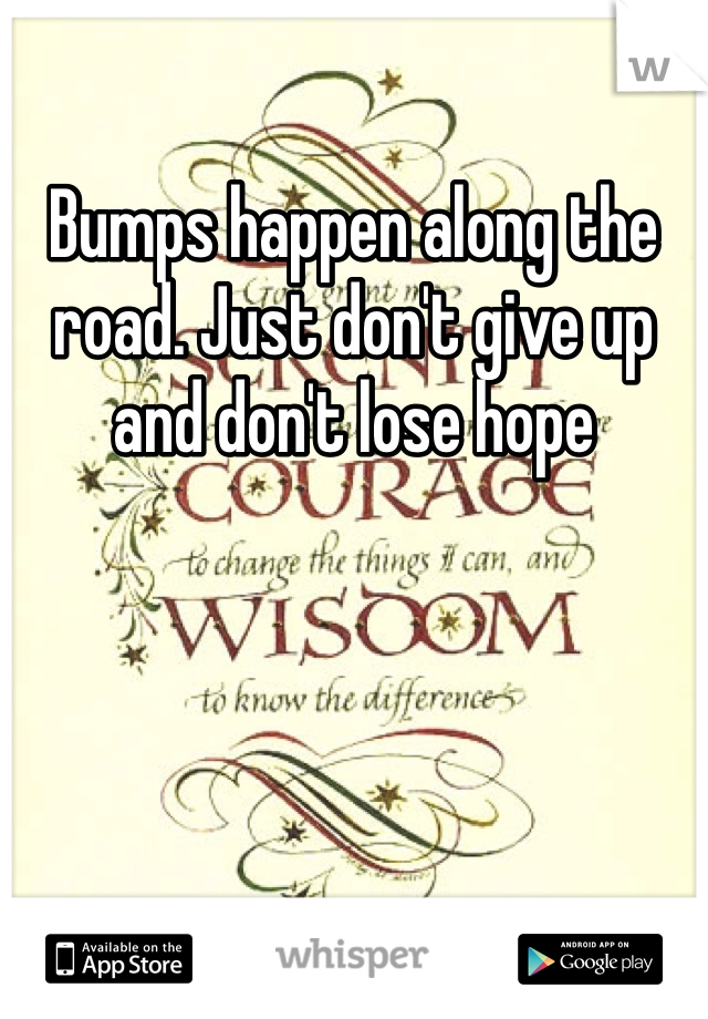 Bumps happen along the road. Just don't give up and don't lose hope