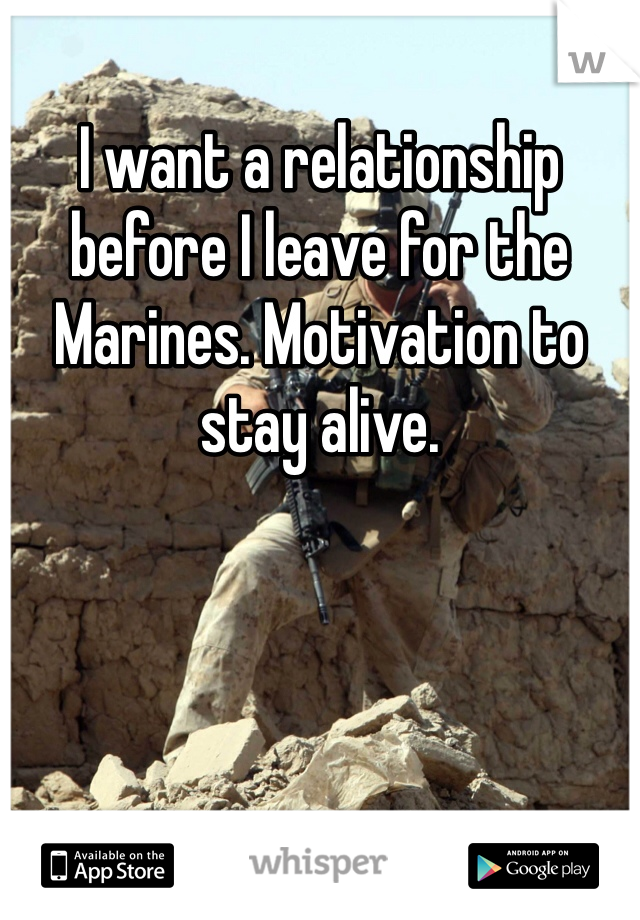 I want a relationship before I leave for the Marines. Motivation to stay alive.