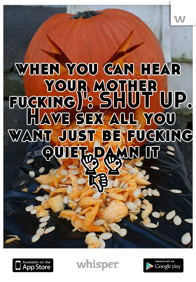 when you can hear your mother fucking)': SHUT UP. Have sex all you want just be fucking quiet damn it 👌👌👎👎