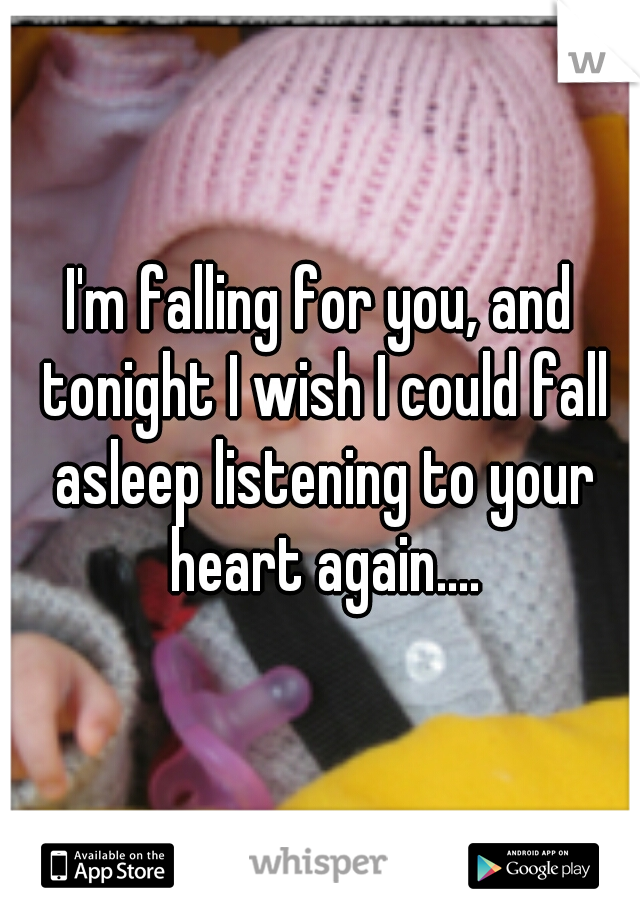 I'm falling for you, and tonight I wish I could fall asleep listening to your heart again....