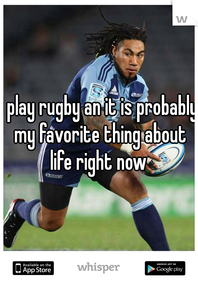 I play rugby an it is probably my favorite thing about life right now 

