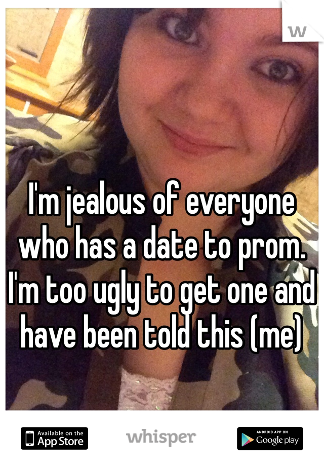 



I'm jealous of everyone who has a date to prom. I'm too ugly to get one and have been told this (me)
