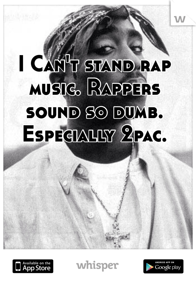 I Can't stand rap music. Rappers sound so dumb. Especially 2pac. 