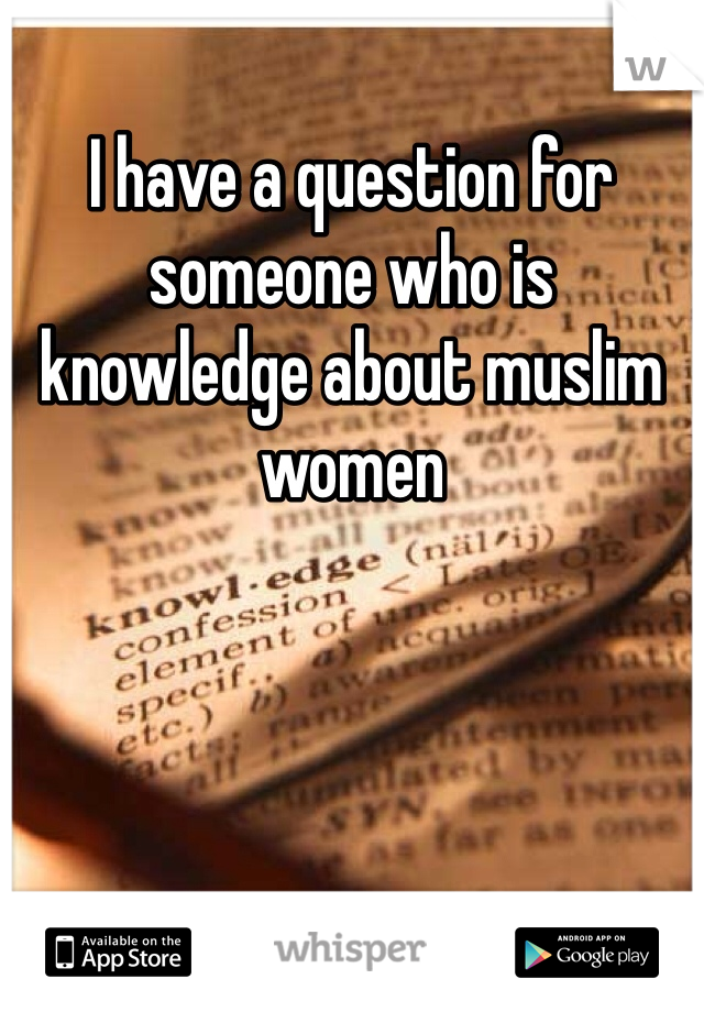 I have a question for someone who is knowledge about muslim women